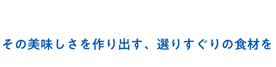 その美味しさを作り出す、選りすぐりの食材を