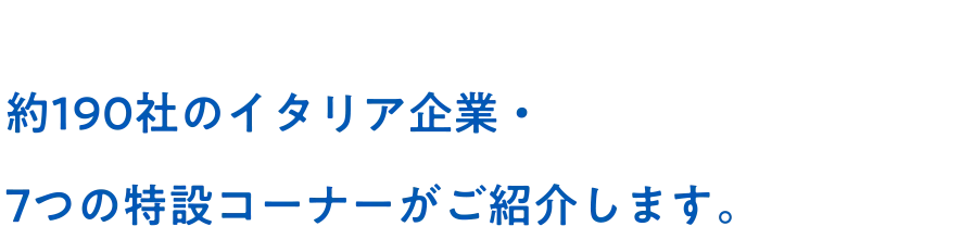 約190社のイタリア企業・7つの特設コーナーがご紹介します。